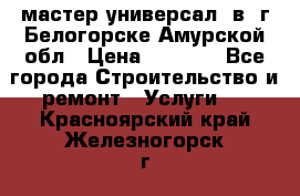 мастер универсал  в  г.Белогорске Амурской обл › Цена ­ 3 000 - Все города Строительство и ремонт » Услуги   . Красноярский край,Железногорск г.